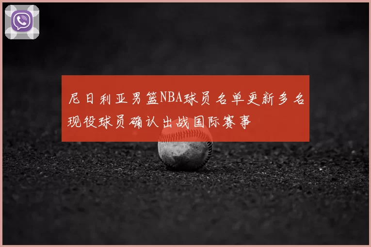 尼日利亚男篮NBA球员名单更新多名现役球员确认出战国际赛事