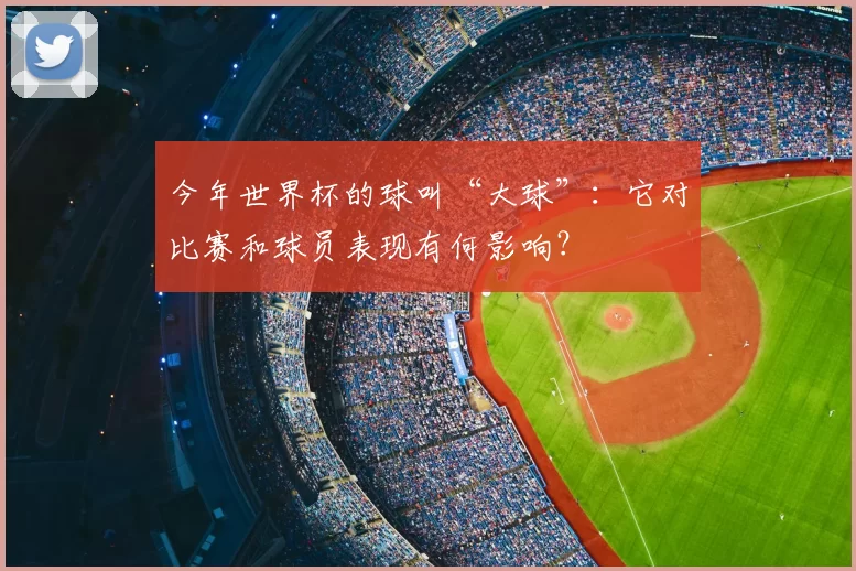 今年世界杯的球叫“大球”:它对比赛和球员表现有何影响?