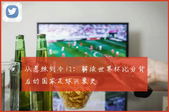 从悬殊到冷门：解读世界杯比分背后的国家足球兴衰史