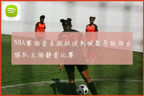 NBA赛场音乐版权谈判破裂导致部分球队主场静音比赛