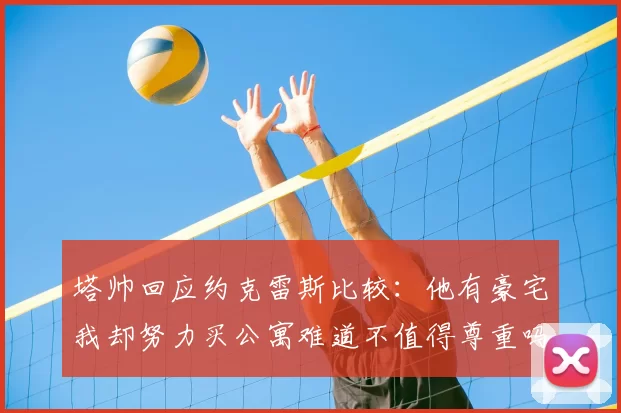 塔帅回应约克雷斯比较：他有豪宅我却努力买公寓难道不值得尊重吗