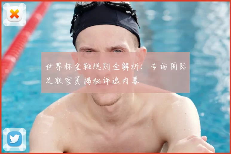 世界杯金靴规则全解析:专访国际足联官员揭秘评选内幕