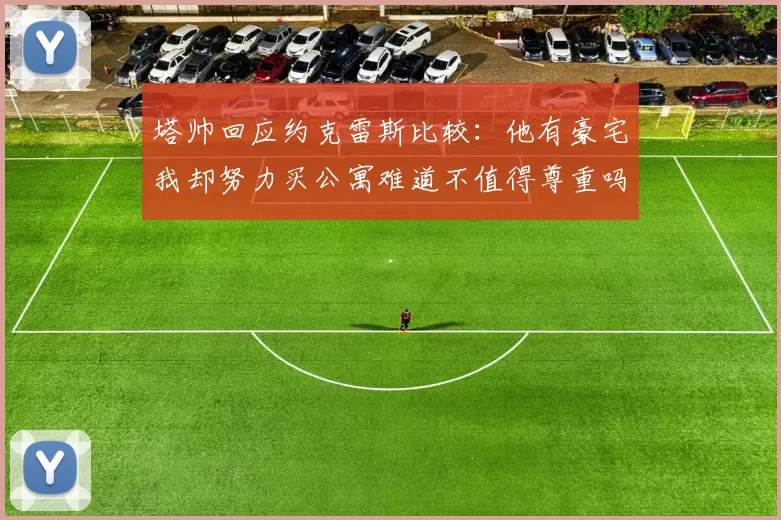 塔帅回应约克雷斯比较：他有豪宅我却努力买公寓难道不值得尊重吗