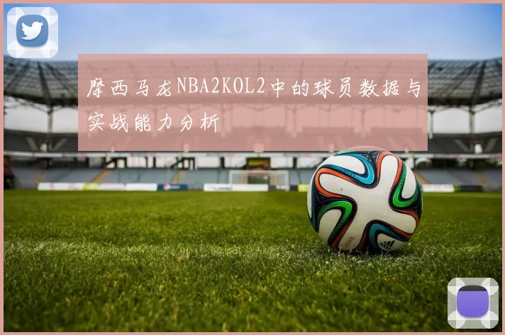 摩西马龙NBA2KOL2中的球员数据与实战能力分析