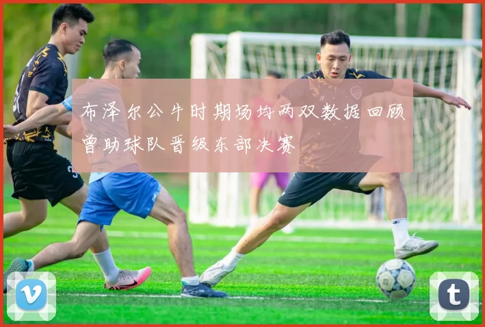 布泽尔公牛时期场均两双数据回顾曾助球队晋级东部决赛