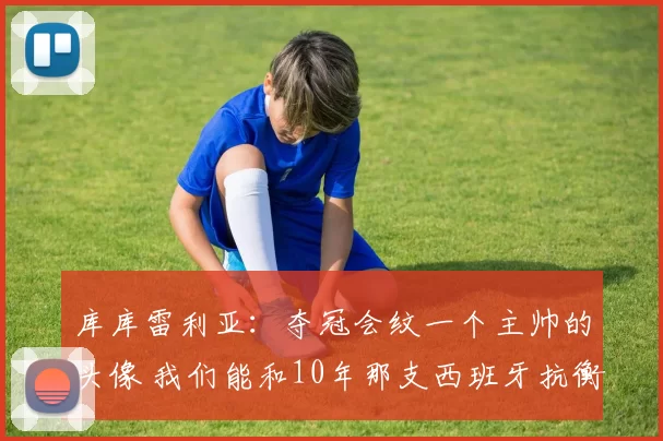 库库雷利亚:夺冠会纹一个主帅的头像 我们能和10年那支西班牙抗衡