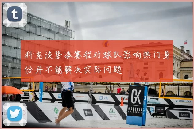 科克谈紧凑赛程对球队影响热门身份并不能解决实际问题