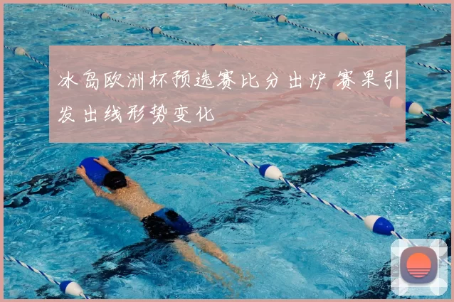 冰岛欧洲杯预选赛比分出炉 赛果引发出线形势变化
