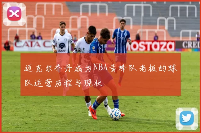 迈克尔乔丹成为NBA黄蜂队老板的球队运营历程与现状
