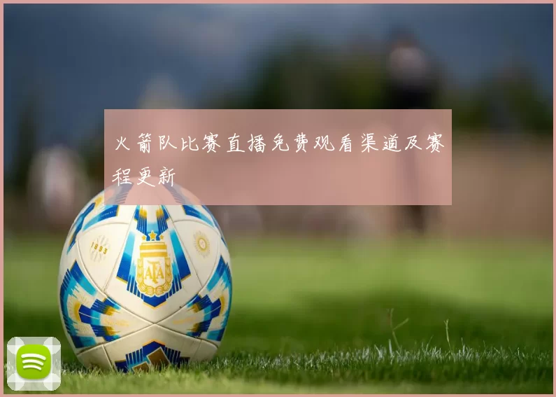 火箭队比赛直播免费观看渠道及赛程更新