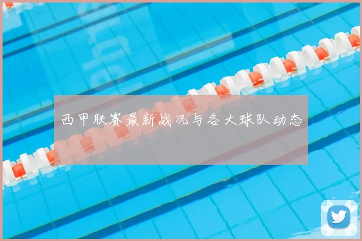 西甲联赛最新战况与各大球队动态