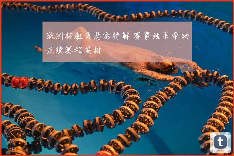 欧洲杯胜负悬念待解 赛事结果牵动后续赛程安排
