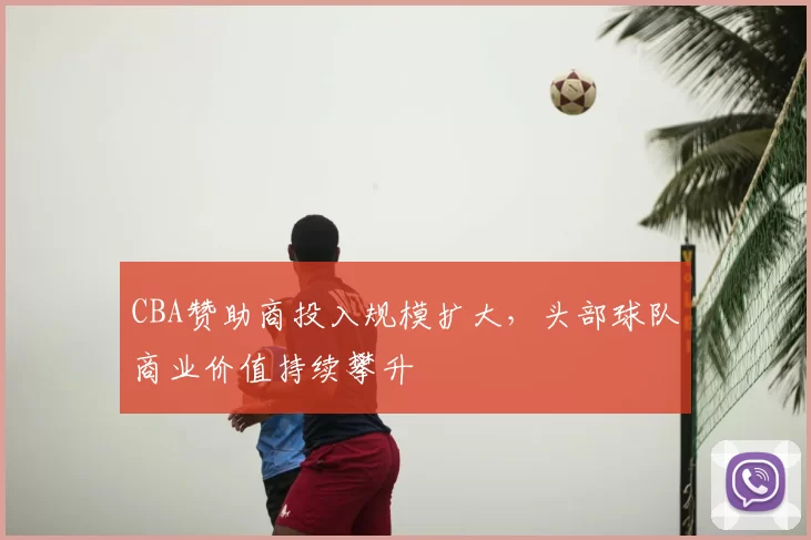 CBA赞助商投入规模扩大,头部球队商业价值持续攀升