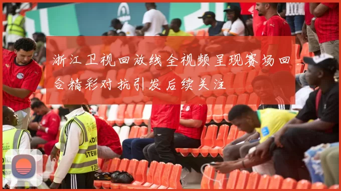 浙江卫视回放线全视频呈现赛场回合精彩对抗引发后续关注