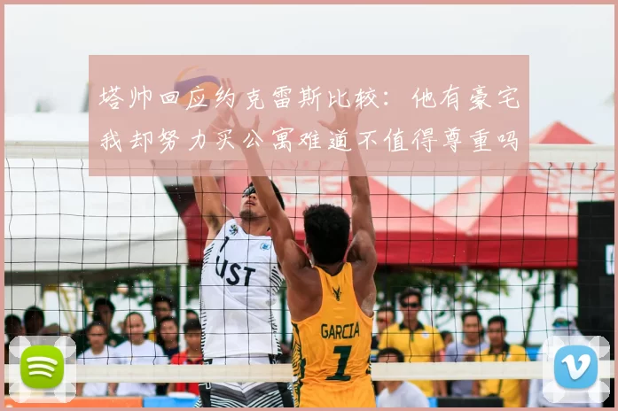 塔帅回应约克雷斯比较：他有豪宅我却努力买公寓难道不值得尊重吗