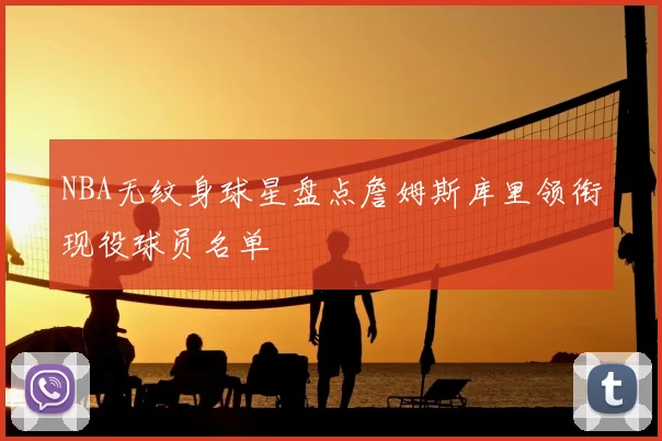 NBA无纹身球星盘点詹姆斯库里领衔现役球员名单