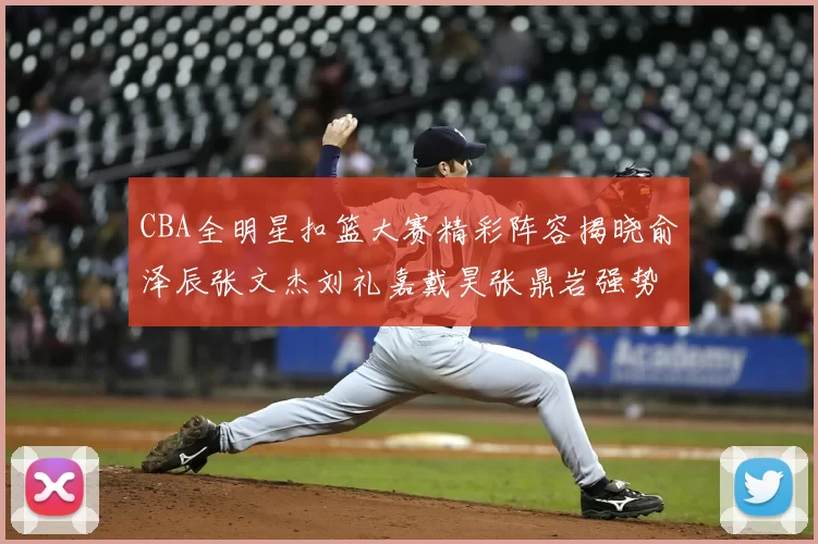CBA全明星扣篮大赛精彩阵容揭晓俞泽辰张文杰刘礼嘉戴昊张鼎岩强势参赛