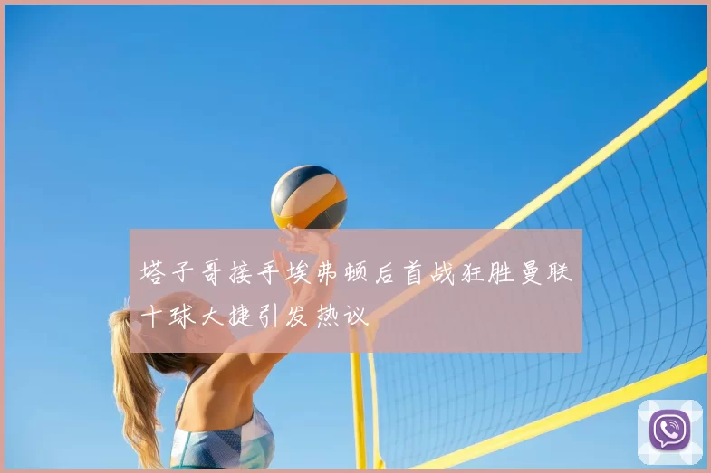 塔子哥接手埃弗顿后首战狂胜曼联十球大捷引发热议