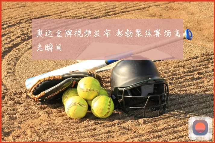 奥运金牌视频发布 澎勃聚焦赛场高光瞬间