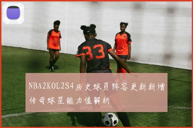 NBA2KOL2S4历史球员阵容更新新增传奇球星能力值解析