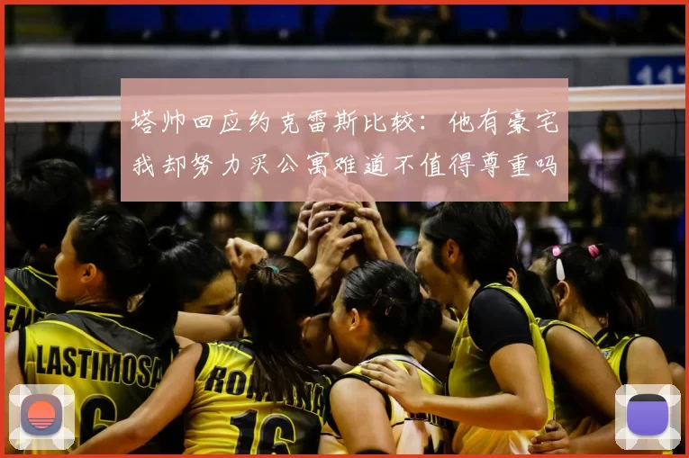 塔帅回应约克雷斯比较：他有豪宅我却努力买公寓难道不值得尊重吗
