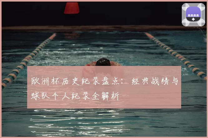 欧洲杯历史纪录盘点:经典战绩与球队个人纪录全解析