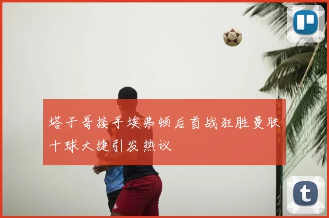 塔子哥接手埃弗顿后首战狂胜曼联十球大捷引发热议