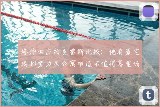 塔帅回应约克雷斯比较:他有豪宅我却努力买公寓难道不值得尊重吗