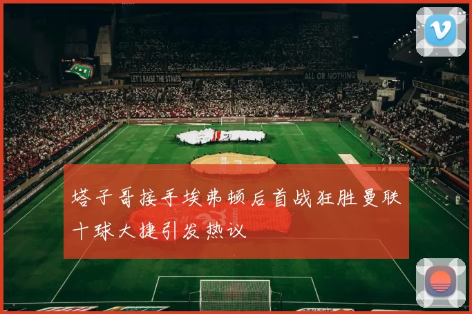 塔子哥接手埃弗顿后首战狂胜曼联十球大捷引发热议