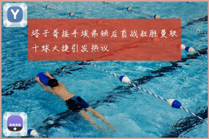 塔子哥接手埃弗顿后首战狂胜曼联十球大捷引发热议