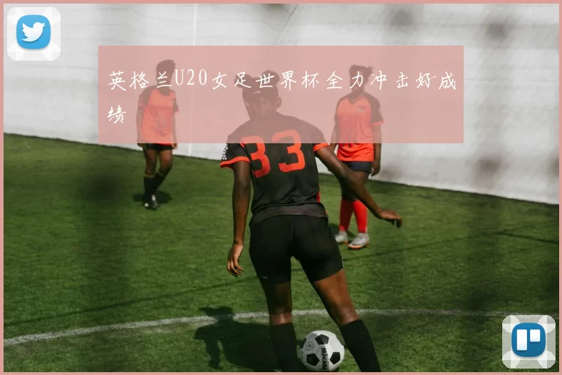 英格兰U20女足世界杯全力冲击好成绩