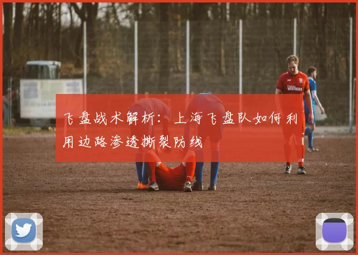 飞盘战术解析:上海飞盘队如何利用边路渗透撕裂防线