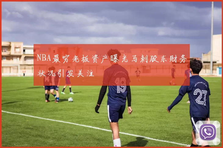 NBA最穷老板资产曝光马刺股东财务状况引发关注