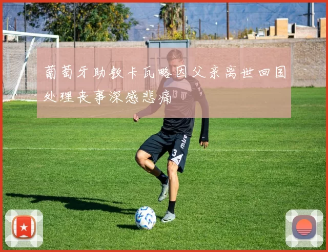 葡萄牙助教卡瓦略因父亲离世回国处理丧事深感悲痛