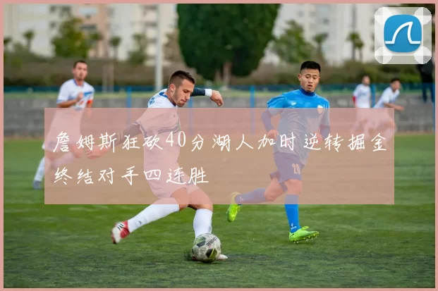 詹姆斯狂砍40分湖人加时逆转掘金终结对手四连胜