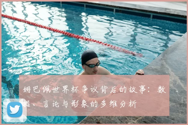 姆巴佩世界杯争议背后的故事：数据、言论与形象的多维分析