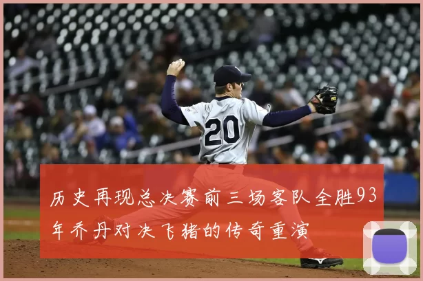 历史再现总决赛前三场客队全胜93年乔丹对决飞猪的传奇重演