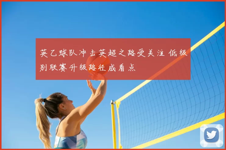 英乙球队冲击英超之路受关注 低级别联赛升级路径成看点