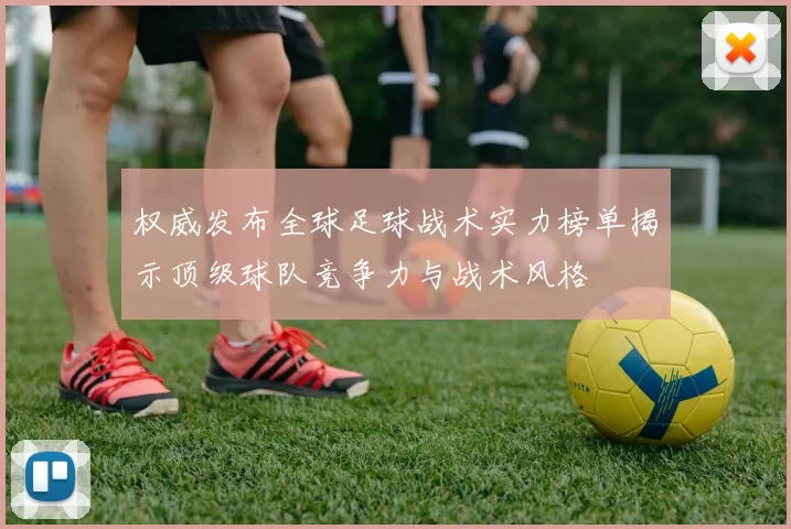 权威发布全球足球战术实力榜单揭示顶级球队竞争力与战术风格