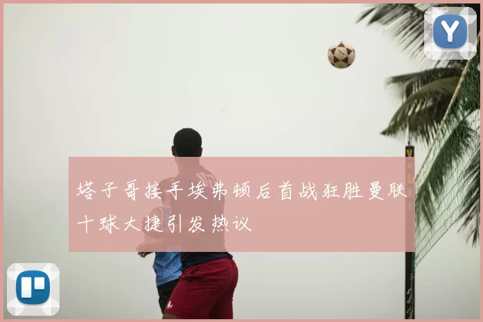 塔子哥接手埃弗顿后首战狂胜曼联十球大捷引发热议
