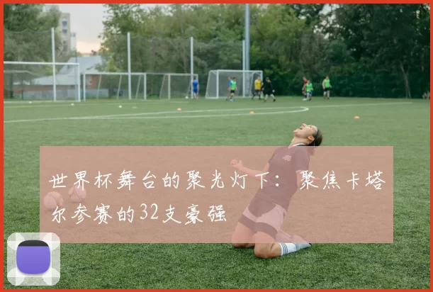 世界杯舞台的聚光灯下:聚焦卡塔尔参赛的32支豪强