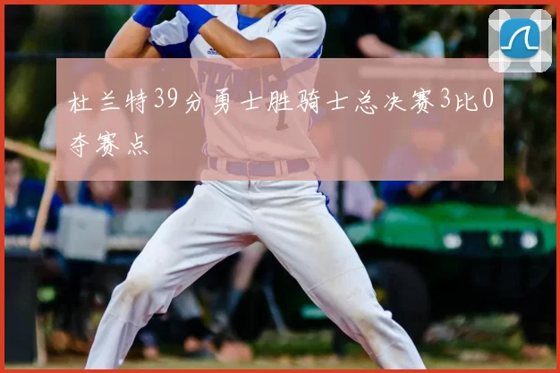 杜兰特39分勇士胜骑士总决赛3比0夺赛点