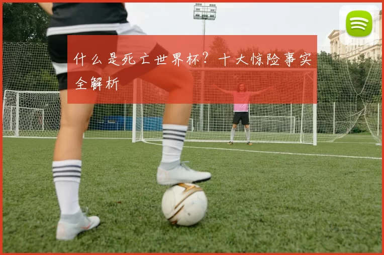 什么是死亡世界杯？十大惊险事实全解析