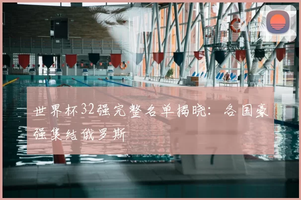 世界杯32强完整名单揭晓：各国豪强集结俄罗斯