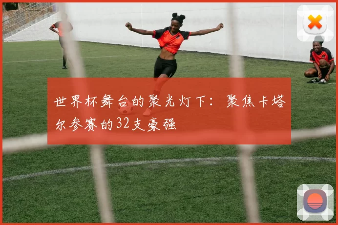 世界杯舞台的聚光灯下：聚焦卡塔尔参赛的32支豪强
