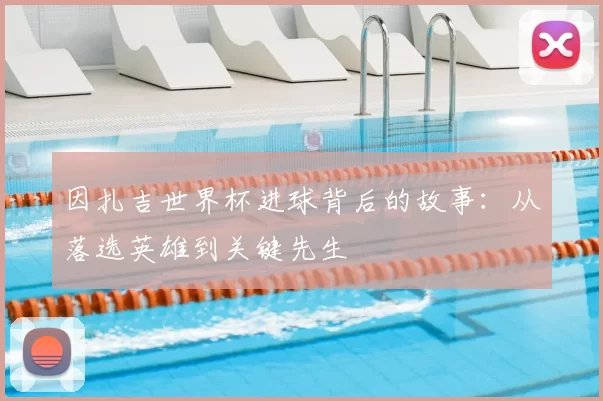 因扎吉世界杯进球背后的故事:从落选英雄到关键先生